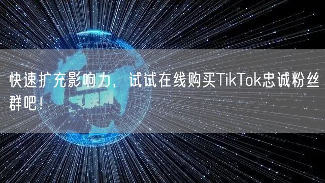 快速扩充影响力，试试在线购买TikTok忠诚粉丝群吧！