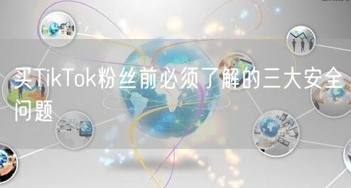 买TikTok粉丝前必须了解的三大安全问题
