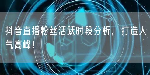 抖音直播粉丝活跃时段分析，打造人气高峰！