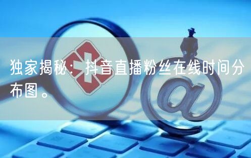 独家揭秘：抖音直播粉丝在线时间分布图。