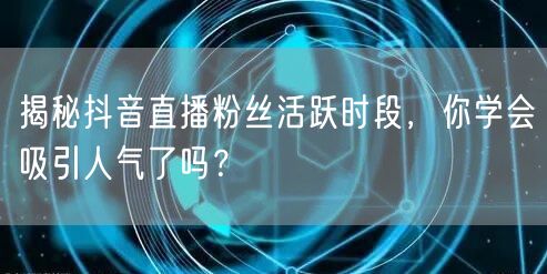揭秘抖音直播粉丝活跃时段，你学会吸引人气了吗？