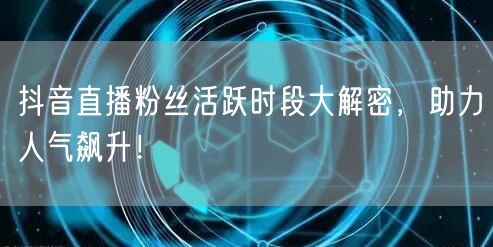 抖音直播粉丝活跃时段大解密，助力人气飙升！