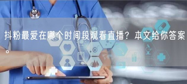 抖粉最爱在哪个时间段观看直播？本文给你答案。