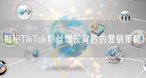 揭秘TikTok粉丝增长背后的营销策略！