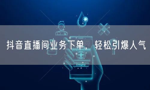 抖音直播间业务下单，轻松引爆人气