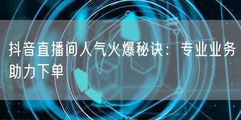 抖音直播间人气火爆秘诀：专业业务助力下单