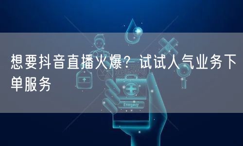 想要抖音直播火爆？试试人气业务下单服务