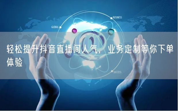 轻松提升抖音直播间人气，业务定制等你下单体验