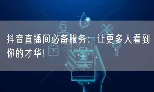 抖音直播间必备服务：让更多人看到你的才华!