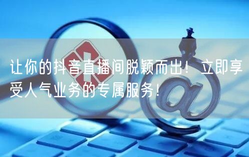 让你的抖音直播间脱颖而出！立即享受人气业务的专属服务！