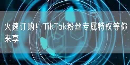 火速订购！TikTok粉丝专属特权等你来享