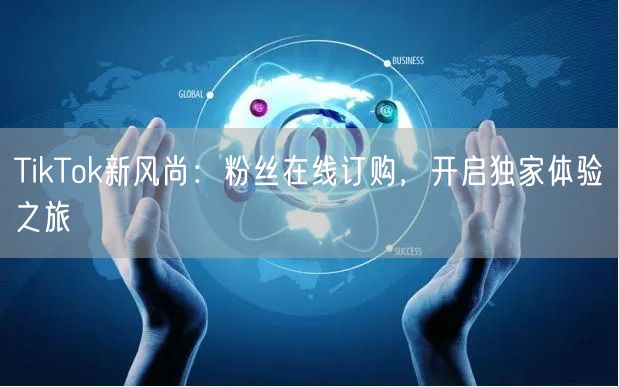 TikTok新风尚：粉丝在线订购，开启独家体验之旅