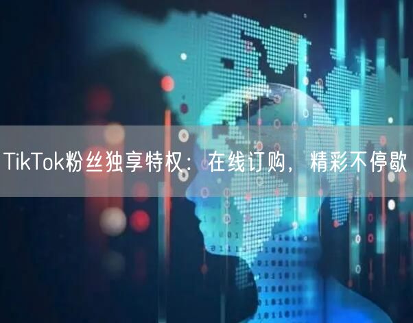 TikTok粉丝独享特权：在线订购，精彩不停歇