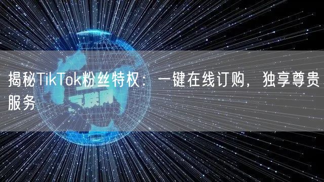 揭秘TikTok粉丝特权：一键在线订购，独享尊贵服务