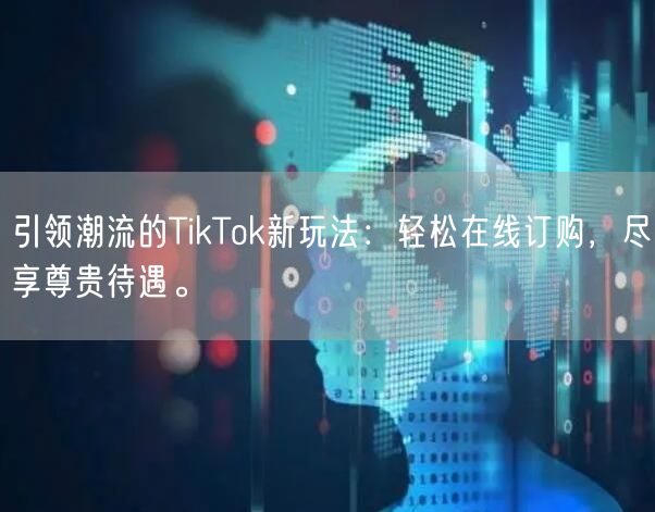 引领潮流的TikTok新玩法：轻松在线订购，尽享尊贵待遇。