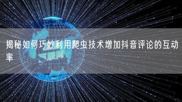 揭秘如何巧妙利用爬虫技术增加抖音评论的互动率