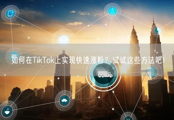 如何在TikTok上实现快速涨粉？试试这些方法吧！