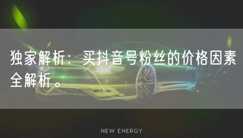 独家解析：买抖音号粉丝的价格因素全解析。
