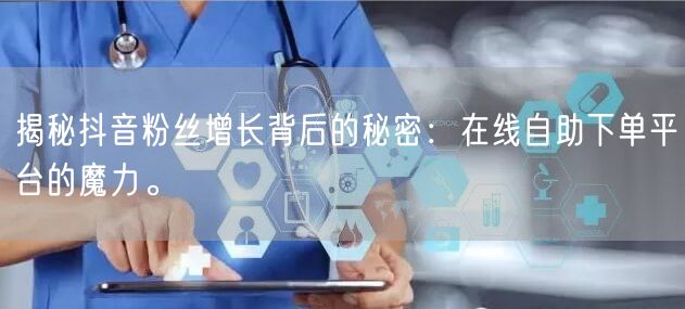 揭秘抖音粉丝增长背后的秘密：在线自助下单平台的魔力。