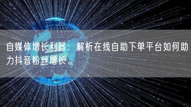 自媒体增长利器：解析在线自助下单平台如何助力抖音粉丝增长。