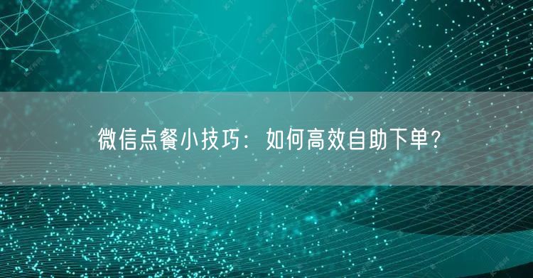 微信点餐小技巧：如何高效自助下单？