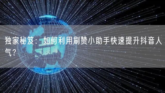 独家秘笈：如何利用刷赞小助手快速提升抖音人气？