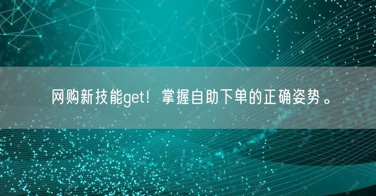 网购新技能get！掌握自助下单的正确姿势。
