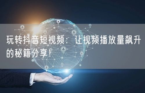 玩转抖音短视频：让视频播放量飙升的秘籍分享！