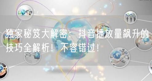 独家秘笈大解密：抖音播放量飙升的技巧全解析！不容错过！