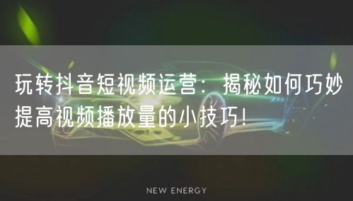 玩转抖音短视频运营：揭秘如何巧妙提高视频播放量的小技巧！