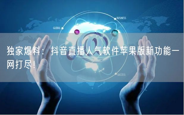 独家爆料：抖音直播人气软件苹果版新功能一网打尽！