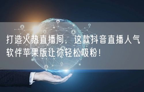 打造火热直播间，这款抖音直播人气软件苹果版让你轻松吸粉！