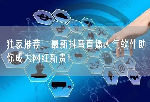 独家推荐：最新抖音直播人气软件助你成为网红新贵！