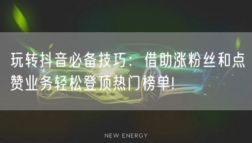 玩转抖音必备技巧：借助涨粉丝和点赞业务轻松登顶热门榜单!