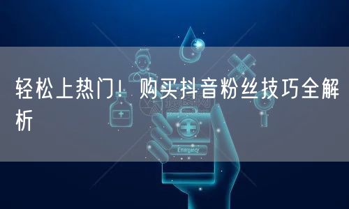 轻松上热门！购买抖音粉丝技巧全解析