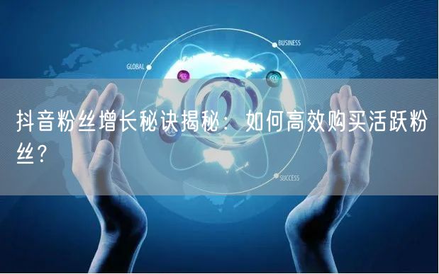 抖音粉丝增长秘诀揭秘：如何高效购买活跃粉丝？