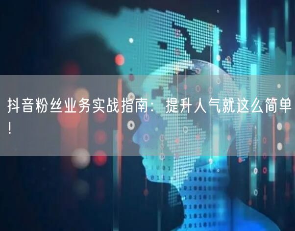 抖音粉丝业务实战指南：提升人气就这么简单！
