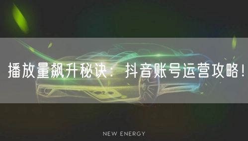 播放量飙升秘诀：抖音账号运营攻略！