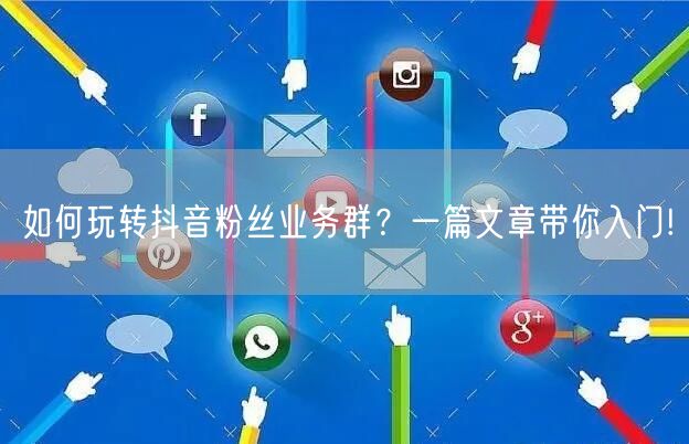 如何玩转抖音粉丝业务群？一篇文章带你入门!