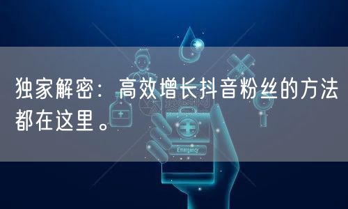 独家解密：高效增长抖音粉丝的方法都在这里。