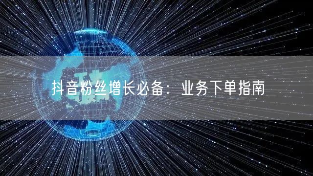 抖音粉丝增长必备：业务下单指南