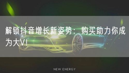 解锁抖音增长新姿势：购买助力你成为大V！