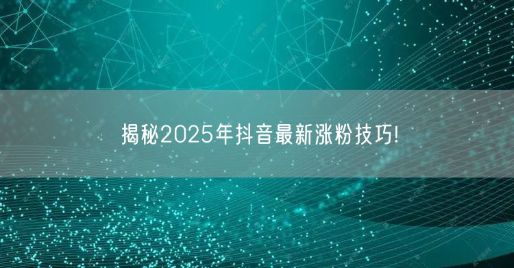揭秘2025年抖音最新涨粉技巧!