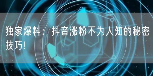 独家爆料：抖音涨粉不为人知的秘密技巧!