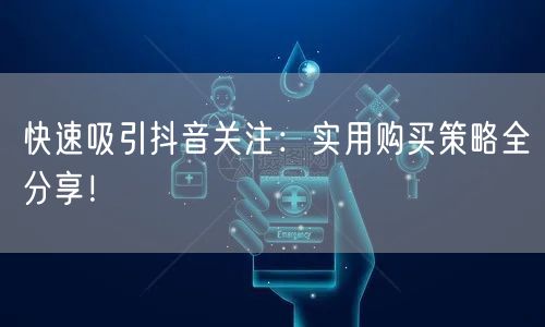 快速吸引抖音关注：实用购买策略全分享！