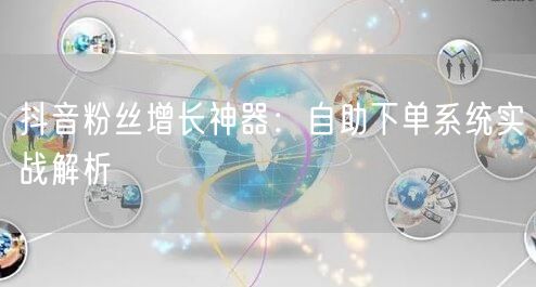 抖音粉丝增长神器：自助下单系统实战解析