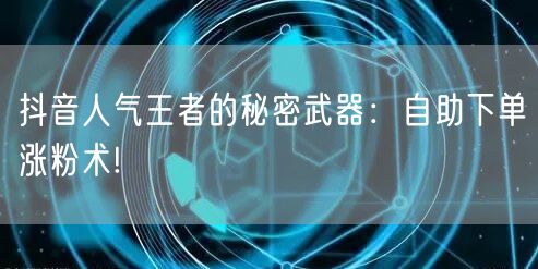 抖音人气王者的秘密武器：自助下单涨粉术!