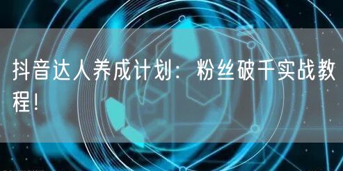 抖音达人养成计划：粉丝破千实战教程！