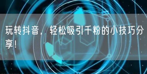 玩转抖音，轻松吸引千粉的小技巧分享！