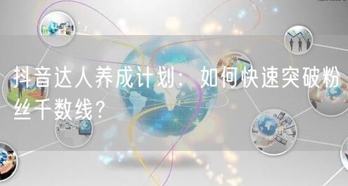 抖音达人养成计划：如何快速突破粉丝千数线？